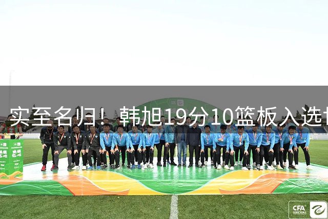 实至名归！韩旭19分10篮板入选世界杯第4比赛日最佳表现